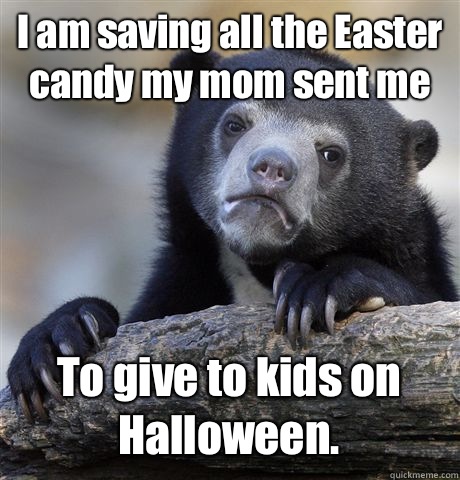 I am saving all the Easter candy my mom sent me To give to kids on Halloween.  Confession Bear