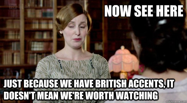 Now See Here Just because we have British accents, it doesn't mean we're worth watching  Downton Abbey