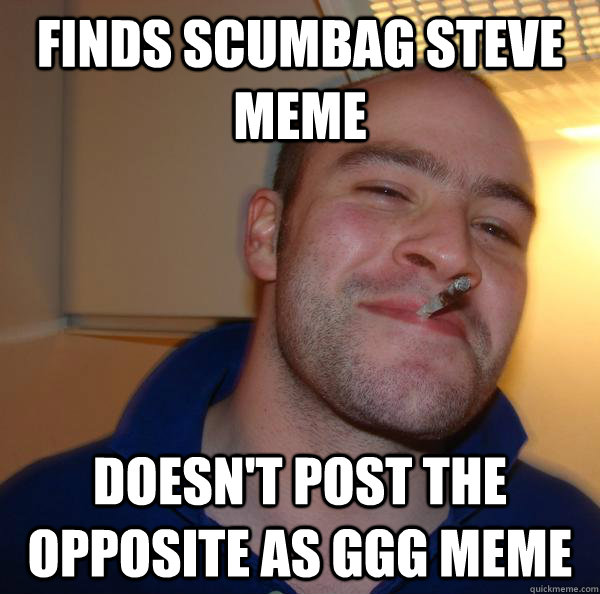 finds scumbag steve meme doesn't post the opposite as ggg meme - finds scumbag steve meme doesn't post the opposite as ggg meme  Misc