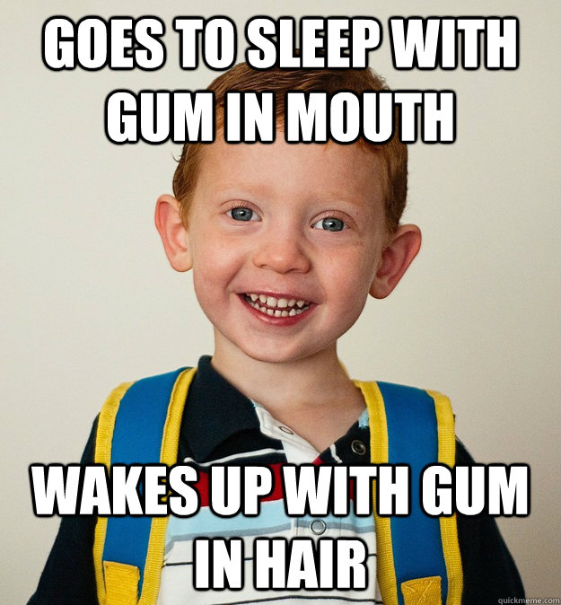 Goes to sleep with gum in mouth wakes up with gum in hair  Pre-School Freshman
