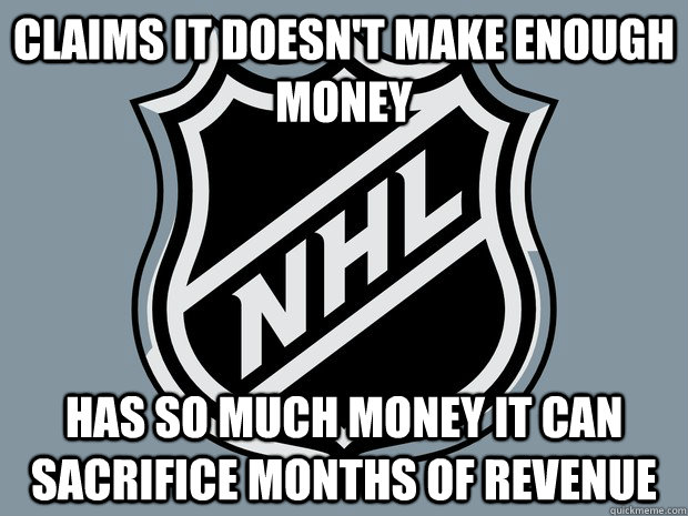 Claims it doesn't make enough money Has so much money it can sacrifice months of revenue - Claims it doesn't make enough money Has so much money it can sacrifice months of revenue  Scumbag NHL