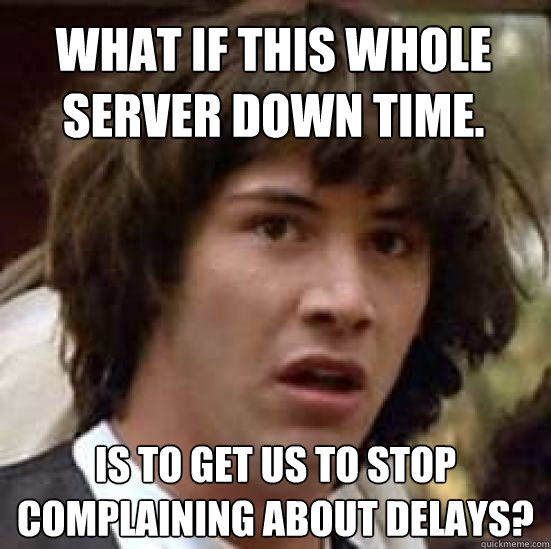 What if this whole server down time. is to get us to stop complaining about delays? - What if this whole server down time. is to get us to stop complaining about delays?  conspiracy keanu