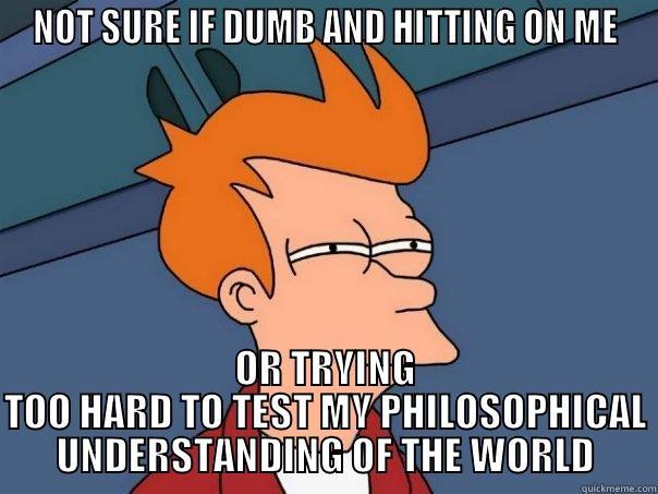 NOT SURE IF DUMB AND HITTING ON ME OR TRYING TOO HARD TO TEST MY PHILOSOPHICAL UNDERSTANDING OF THE WORLD Futurama Fry