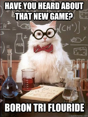 Have you heard about that new game? Boron Tri Flouride  Chemistry Cat