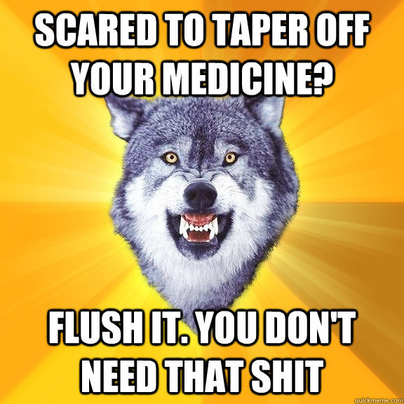 scared to taper off your medicine? flush it. you don't need that shit  Courage Wolf