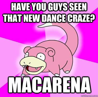 Have you guys seen that new dance craze? Macarena  Slowpoke
