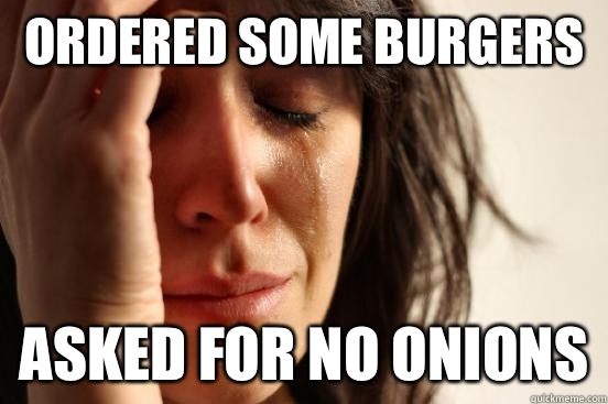 Ordered some burgers Asked for no onions  First World Problems