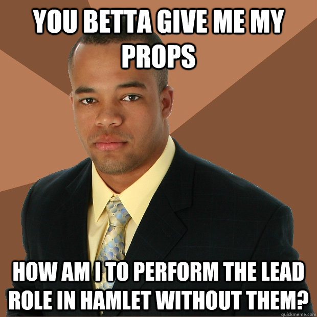 you betta give me my props how am i to perform the lead role in hamlet without them? - you betta give me my props how am i to perform the lead role in hamlet without them?  Successful Black Man