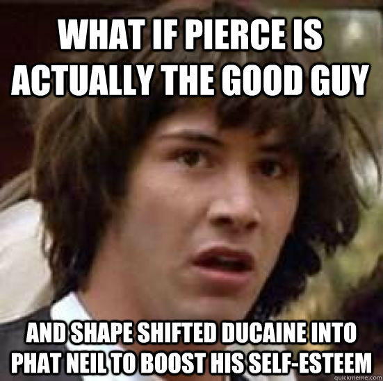 What if pierce is actually the good guy And shape shifted ducaine into phat neil to boost his self-esteem   conspiracy keanu
