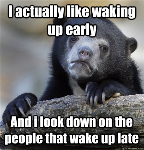 I actually like waking up early And i look down on the people that wake up late  Confession Bear