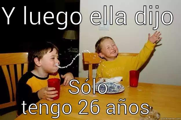 Y LUEGO ELLA DIJO  SÓLO TENGO 26 AÑOS  yo mama is so fat