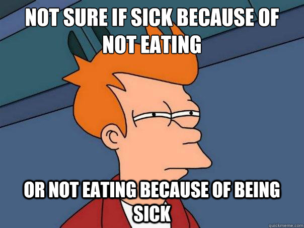 Not sure if sick because of not eating Or not eating because of being sick  Futurama Fry
