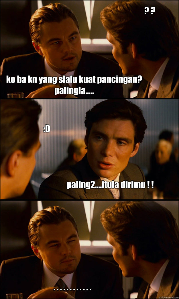 ko ba kn yang slalu kuat pancingan? palingla..... paling2....itula dirimu ! ! ? ? :D . . . . . . . . . . . .   Inception