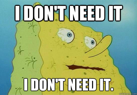 i don't need it I don't need it.  Spongebob-I dont need it