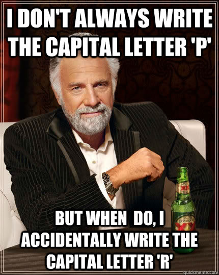 I don't always write the capital letter 'P' But when  do, I accidentally write the capital letter 'R'  The Most Interesting Man In The World