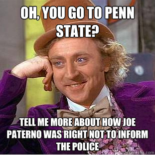 Oh, you go to penn state? Tell me more about how Joe Paterno was right not to inform the police  Creepy Wonka