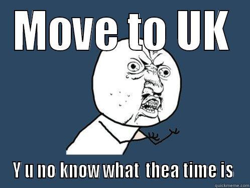 MOVE TO UK Y U NO KNOW WHAT  THEA TIME IS Y U No