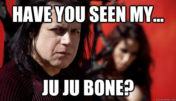 Have you seen my... JU JU BONE?  danzig