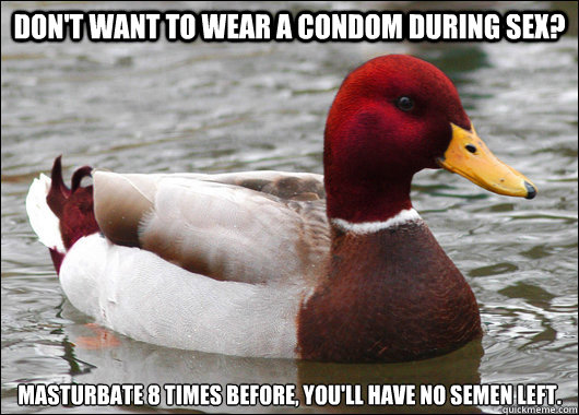Don't want to wear a condom during sex? Masturbate 8 times before, you'll have no semen left.  Malicious Advice Mallard