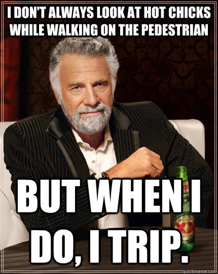 I don't always look at hot chicks while walking on the pedestrian but when I do, I trip. - I don't always look at hot chicks while walking on the pedestrian but when I do, I trip.  The Most Interesting Man In The World