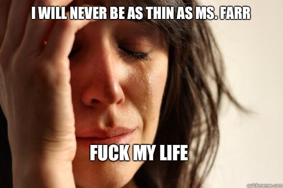 I will never be as thin as Ms. Farr Fuck my life  First World Problems