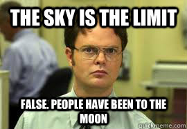 The sky is the limit FALSE. People have been to the moon  Dwight False