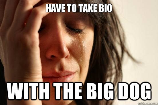 have to take bio with the big dog  First World Problems