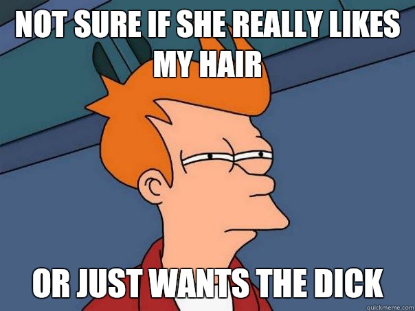 Not sure if she really likes my hair Or just wants the dick  Futurama Fry