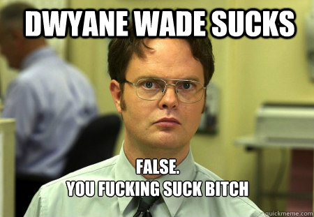 Dwyane Wade sucks FALSE.  
yOU FUCKING SUCK BITCH   Schrute