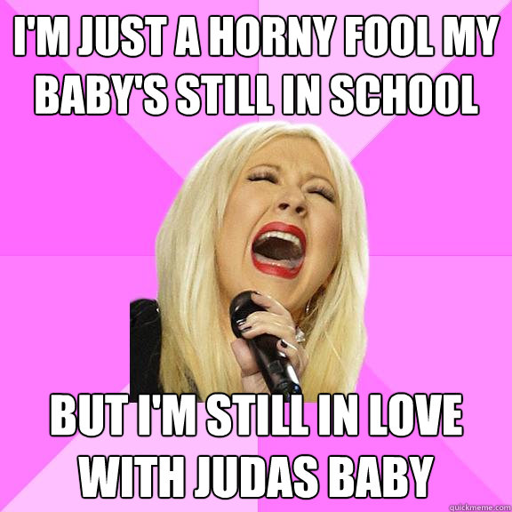 I'm just a horny fool my baby's still in school but i'm still in love with judas baby  Wrong Lyrics Christina