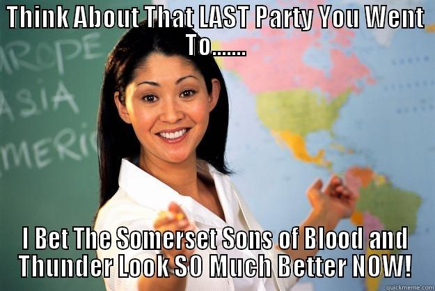 THINK ABOUT THAT LAST PARTY YOU WENT TO....... I BET THE SOMERSET SONS OF BLOOD AND THUNDER LOOK SO MUCH BETTER NOW! Unhelpful High School Teacher
