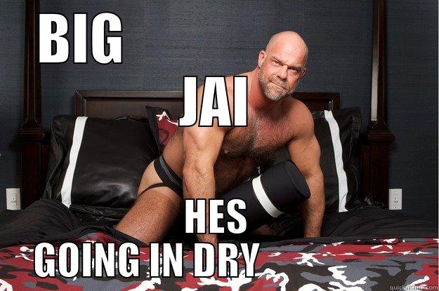 BIG                         JAI HES GOING IN DRY                   Gorilla Man