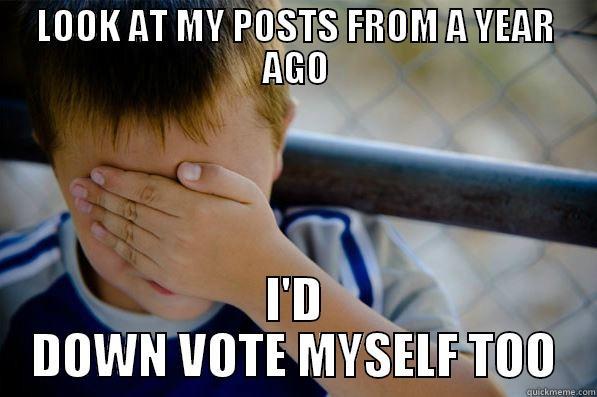 LOOK AT MY POSTS FROM A YEAR AGO I'D DOWN VOTE MYSELF TOO Confession kid