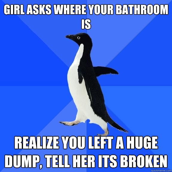 Girl asks where your bathroom is Realize you left a huge dump, tell her its broken  Socially Awkward Penguin