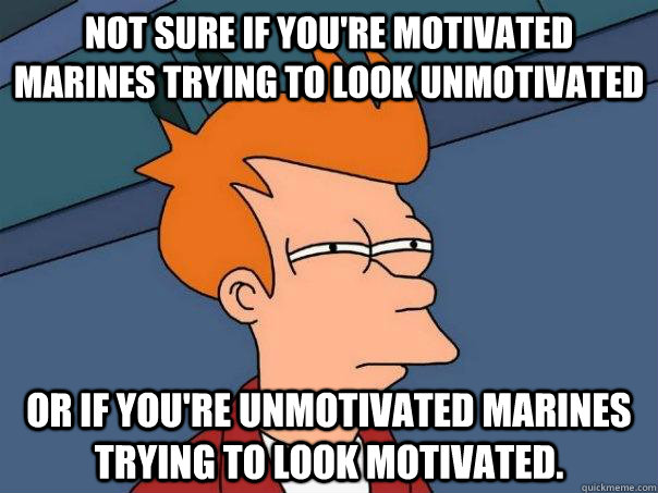 not sure if you're motivated marines trying to look unmotivated or if you're unmotivated marines trying to look motivated.  Futurama Fry