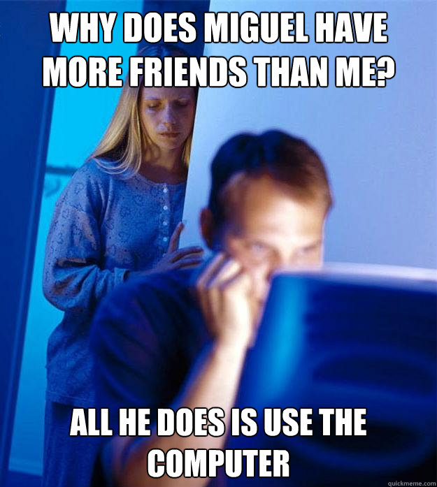 why does miguel have more friends than me? all he does is use the computer  Redditors Wife