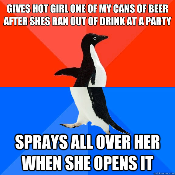 Gives hot girl one of my cans of beer after shes ran out of drink at a party Sprays all over her when she opens it  Socially Awesome Awkward Penguin