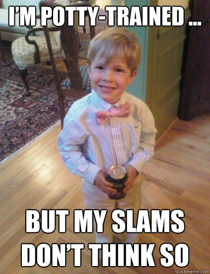 I’m potty-trained ... But my slams don’t think so - I’m potty-trained ... But my slams don’t think so  Fraternity 4 year-old