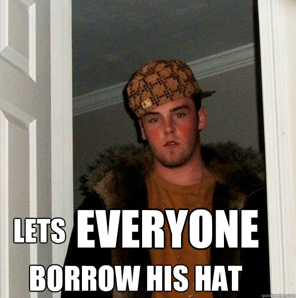 LETS EVERYONE BORROW HIS HAT  Scumbag Steve