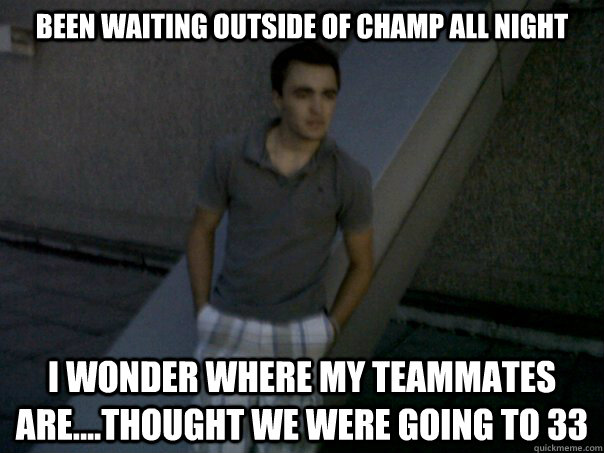 Been waiting outside of Champ all night I wonder where my teammates are....thought we were going to 33  Loser