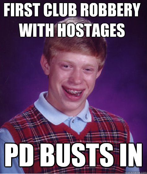 First club robbery with hostages PD busts in  Bad Luck Brian