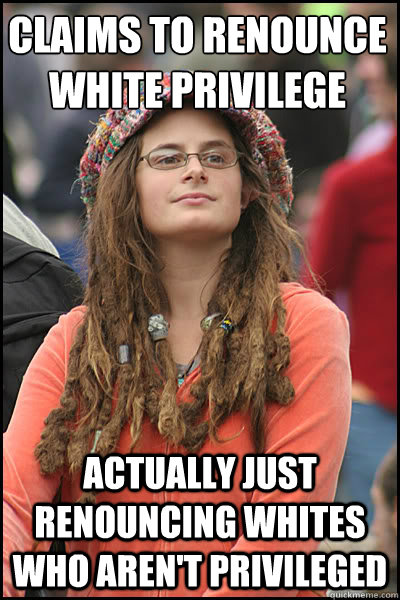 Claims to renounce
white privilege Actually just renouncing whites who aren't privileged - Claims to renounce
white privilege Actually just renouncing whites who aren't privileged  College Liberal