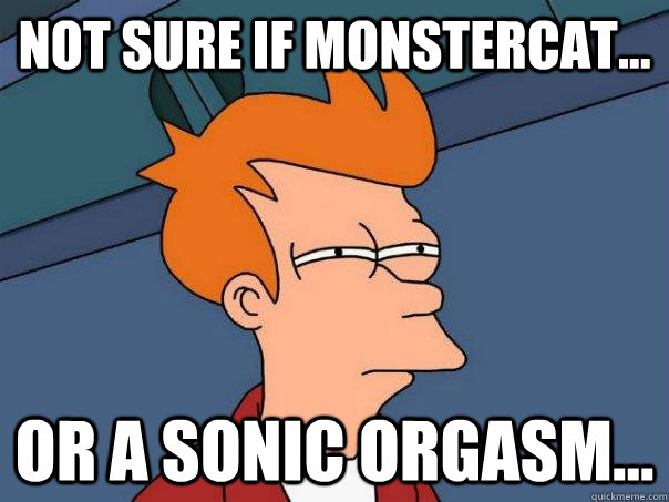 Not sure if Monstercat... Or a sonic orgasm...  Futurama Fry
