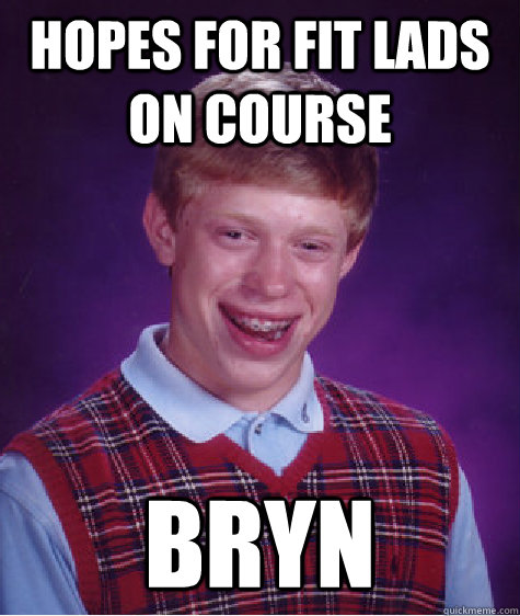 hopes for fit lads on course bryn - hopes for fit lads on course bryn  Bad Luck Brian