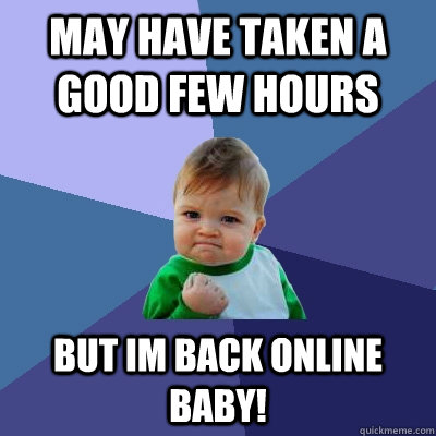 May have taken a good few hours but im back online baby!  Success Kid
