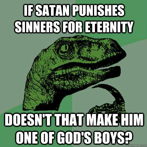 if satan punishes sinners for eternity doesn't that make him one of god's boys?  Philosoraptor
