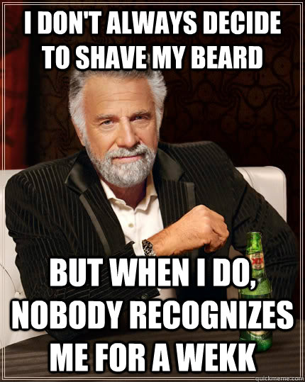 I don't always decide to shave my beard but when I do, nobody recognizes me for a wekk  The Most Interesting Man In The World