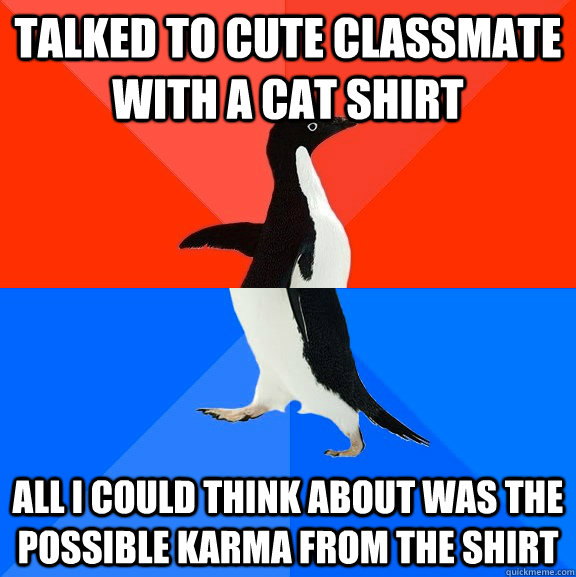 Talked to cute classmate with a cat shirt all i could think about was the possible karma from the shirt  Socially Awesome Awkward Penguin