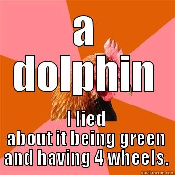 What's green and has 4 wheels? - A DOLPHIN I LIED ABOUT IT BEING GREEN AND HAVING 4 WHEELS. Anti-Joke Chicken