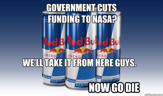 Government cuts
 funding to nasa? We'll take it from here guys.

 NOW GO DIE  Good Guy Redbull